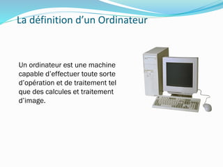 La définition d’un Ordinateur
Un ordinateur est une machine
capable d’effectuer toute sorte
d’opération et de traitement tel
que des calcules et traitement
d’image.
 