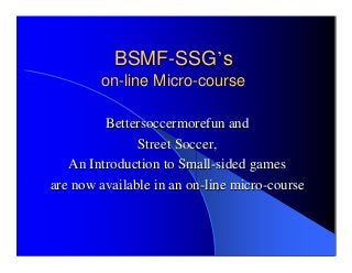 BSMFBSMF--SSGSSG’’ss
onon--line Microline Micro--coursecourse
BettersoccermorefunBettersoccermorefun andand
Street Soccer,Street Soccer,
An Introduction to SmallAn Introduction to Small--sided gamessided games
are now available in an onare now available in an on--line microline micro--coursecourse
 