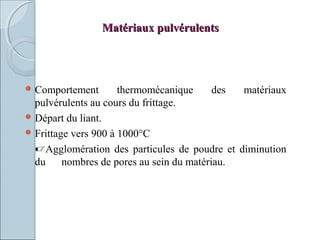 Matériaux pulvérulentsMatériaux pulvérulents
 Comportement thermomécanique des matériaux
pulvérulents au cours du frittage.
 Départ du liant.
 Frittage vers 900 à 1000°C
Agglomération des particules de poudre et diminution
du nombres de pores au sein du matériau.
 