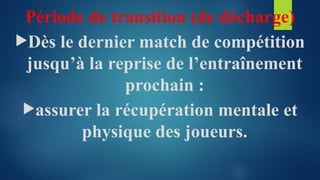 Période de transition (de décharge)
Dès le dernier match de compétition
jusqu’à la reprise de l’entraînement
prochain :
assurer la récupération mentale et
physique des joueurs.
 