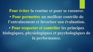 Pour éviter la routine et pour se rassurer.
• Pour permettre un meilleur contrôle de
l’entraînement et favoriser son évaluation.
• Pour respecter et contrôler les principes
biologiques, physiologiques et psychologiques de
la performance.
 