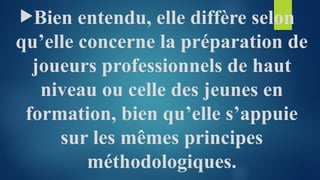 Bien entendu, elle diffère selon
qu’elle concerne la préparation de
joueurs professionnels de haut
niveau ou celle des jeunes en
formation, bien qu’elle s’appuie
sur les mêmes principes
méthodologiques.
 