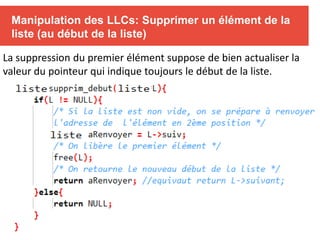 Manipulation des LLCs: Supprimer un élément de la
liste (au début de la liste)
La suppression du premier élément suppose de bien actualiser la
valeur du pointeur qui indique toujours le début de la liste.
 