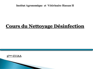 Institut Agronomique et Vétérinaire Hassan II
Cours du Nettoyage Désinfection
3ème CI IAA
 