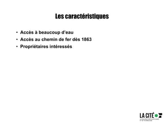 Les caractéristiques
• Accès à beaucoup d’eau
• Accès au chemin de fer dès 1863
• Propriétaires intéressés
 