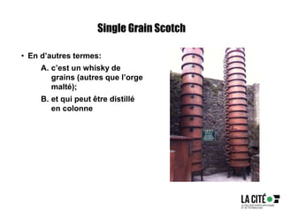 Single Grain Scotch
• En d’autres termes:
A. c’est un whisky de
grains (autres que l’orge
malté);
B. et qui peut être distillé
en colonne
 