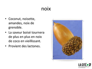 noix
• Coconut, noisette,
amandes, noix de
grenoble.
• La saveur boisé tournera
de plus en plus en noix
de coco en vieillissant.
• Provient des lactones.
70
 