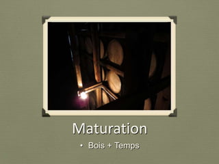 • Bois + Temps
Maturation
 