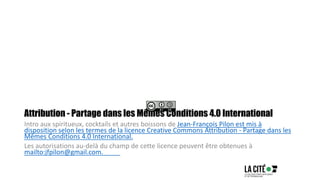 Attribution - Partage dans les Mêmes Conditions 4.0 International
Intro aux spiritueux, cocktails et autres boissons de Jean-François Pilon est mis à
disposition selon les termes de la licence Creative Commons Attribution - Partage dans les
Mêmes Conditions 4.0 International.
Les autorisations au-delà du champ de cette licence peuvent être obtenues à
mailto:jfpilon@gmail.com.
 