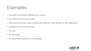 Examples
• les olives ou les plats utilisant leurs huiles;
• les charcuteries et les viandes;
• tout ce qui est fumé, que ce soient des poissons, des viandes ou des cigares(!);
• le poisson et les fruits de mer;
• les noix;
• les fromages;
• les desserts au caramel et au chocolat.
 