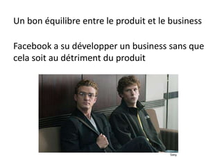Un bon équilibre entre le produit et le business
Facebook a su développer un business sans que
cela soit au détriment du produit
 