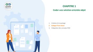 CHAPITRE 1
Coder une solution orientée objet
1. Création d’un package
2. Codage d’une classe
3. Intégration des concepts POO
 