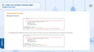 111
Copyright - Tout droit réservé - OFPPT
PARTIE
3
Affichage de l’instance
• Il est également possible de vérifier qu'une instance est bien issue d'une classe donnée avec la fonction isinstance()
Instanciation d’une classe
01 - Coder une solution orientée objet
Codage d’une classe
 
