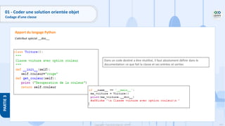 113
Copyright - Tout droit réservé - OFPPT
PARTIE
3
L’attribut spécial __doc__
Apport du langage Python
Dans un code destiné a être réutilisé, il faut absolument définir dans le
documentation ce que fait la classe et ses entrées et sorties
01 - Coder une solution orientée objet
Codage d’une classe
 