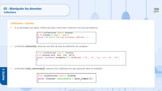 157
Copyright - Tout droit réservé - OFPPT
PARTIE
3
• Si on demande une valeur n’étant pas dans notre liste il retourne 0 et non pas KeyError
• La fonction elements(): retourne une liste de tous les éléments du compteur :
• La fonction most_common([n]): retourne les n éléments les plus présents dans le compteur
Collections - Counter
02 - Manipuler les données
Collections
 