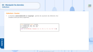 158
Copyright - Tout droit réservé - OFPPT
PARTIE
3
• La fonction substract([iterable or mapping]) : permet de soustraire des éléments d’un
compteur (mais pas de les supprimer)
Collections - Counter
02 - Manipuler les données
Collections
 