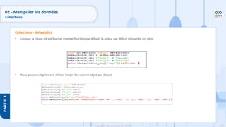 162
Copyright - Tout droit réservé - OFPPT
PARTIE
3
• Lorsque la classe int est fournie comme fonction par défaut, la valeur par défaut retournée est zéro.
• Nous pouvons également utiliser l'objet Set comme objet par défaut
Collections - defaultdict
02 - Manipuler les données
Collections
 