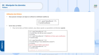 165
Copyright - Tout droit réservé - OFPPT
PARTIE
3
• Vous pouvez renvoyer une ligne en utilisant la méthode readline ():
• Ecrire dans un fichier
• Pour écrire dans un fichier existant, vous devez ajouter un paramètre à la fonction open():
Utilisation des fichiers
02 - Manipuler les données
Fichiers
 