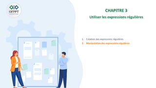 CHAPITRE 3
Utiliser les expressions régulières
1. Création des expressions régulières
2. Manipulation des expressions régulières
 