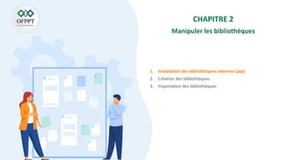 CHAPITRE 2
Manipuler les bibliothèques
1. Installation des bibliothèques externes (pip)
2. Création des bibliothèques
3. Importation des bibliothèques
 