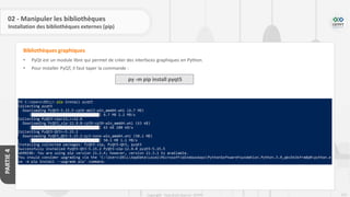 222
Copyright - Tout droit réservé - OFPPT
PARTIE
4
02 - Manipuler les bibliothèques
Installation des bibliothèques externes (pip)
• PyQt est un module libre qui permet de créer des interfaces graphiques en Python.
• Pour installer PyQT, il faut taper la commande :
Bibliothèques graphiques
py -m pip install pyqt5
 