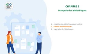 CHAPITRE 2
Manipuler les bibliothèques
1. Installation des bibliothèques externes (pip)
2. Création des bibliothèques
3. Importation des bibliothèques
 