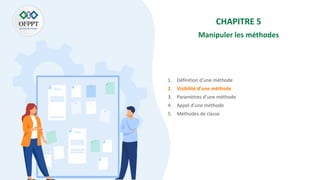 CHAPITRE 5
Manipuler les méthodes
1. Définition d’une méthode
2. Visibilité d’une méthode
3. Paramètres d’une méthode
4. Appel d’une méthode
5. Méthodes de classe
 