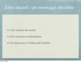 Zéro alcool : un message obsolète



                     Une notion de seuils

                     Des facteurs confondants

                     Un discours à l’efﬁcacité limitée




lundi 1 avril 2013
 