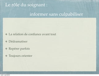 Le rôle du soignant :

                              informer sans culpabiliser



               La relation de conﬁance avant tout

               Dédramatiser

               Repérer parfois

               Toujours orienter




lundi 1 avril 2013
 
