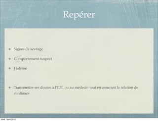 Repérer


               Signes de sevrage

               Comportement suspect

               Haleine




               Transmettre ses doutes à l’IDE ou au médecin tout en assurant la relation de
               conﬁance




lundi 1 avril 2013
 