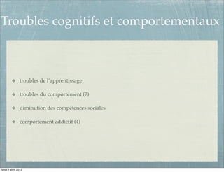 Troubles cognitifs et comportementaux



               troubles de l’apprentissage

               troubles du comportement (7)

               diminution des compétences sociales

               comportement addictif (4)




lundi 1 avril 2013
 
