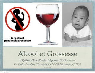 Alcool et Grossesse
                         Diplôme d‘Etat d’Aides Soignants, IFAS Annecy
                     Dr Gi!es Prudhon Chatelain, Unité d’Addictologie, CHRA
                                             26 Avril 2013


lundi 1 avril 2013
 
