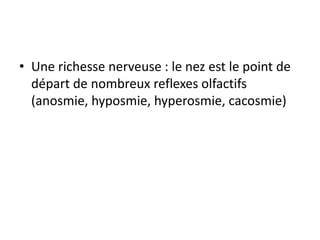 • Une richesse nerveuse : le nez est le point de
départ de nombreux reflexes olfactifs
(anosmie, hyposmie, hyperosmie, cacosmie)
 