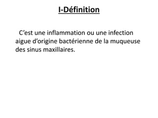 I-Définition
C’est une inflammation ou une infection
aigue d’origine bactérienne de la muqueuse
des sinus maxillaires.
 