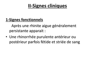 II-Signes cliniques
1-Signes fonctionnels
Après une rhinite aigue généralement
persistante apparait :
• Une rhinorrhée purulente antérieur ou
postérieur parfois fétide et striée de sang
 