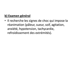 b) Examen général
• Il recherche les signes de choc qui impose la
réanimation (pâleur, sueur, soif, agitation,
anxiété, hypotension, tachycardie,
refroidissement des extrémités).
 