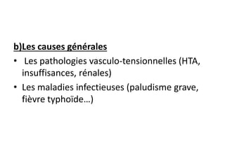 b)Les causes générales
• Les pathologies vasculo-tensionnelles (HTA,
insuffisances, rénales)
• Les maladies infectieuses (paludisme grave,
fièvre typhoïde…)
 