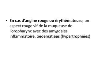 • En cas d’angine rouge ou érythémateuse, un
aspect rouge vif de la muqueuse de
l’oropharynx avec des amygdales
inflammatoire, oedematiées (hypertrophiées)
 