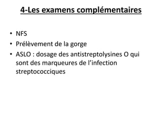 4-Les examens complémentaires
• NFS
• Prélèvement de la gorge
• ASLO : dosage des antistreptolysines O qui
sont des marqueures de l’infection
streptococciques
 