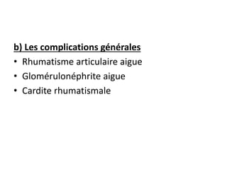 b) Les complications générales
• Rhumatisme articulaire aigue
• Glomérulonéphrite aigue
• Cardite rhumatismale
 