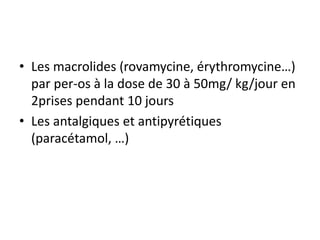 • Les macrolides (rovamycine, érythromycine…)
par per-os à la dose de 30 à 50mg/ kg/jour en
2prises pendant 10 jours
• Les antalgiques et antipyrétiques
(paracétamol, …)
 