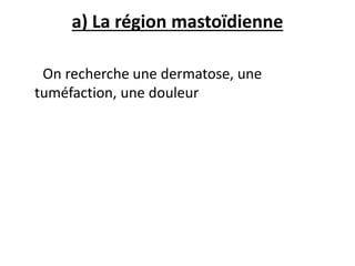 a) La région mastoïdienne
On recherche une dermatose, une
tuméfaction, une douleur
 