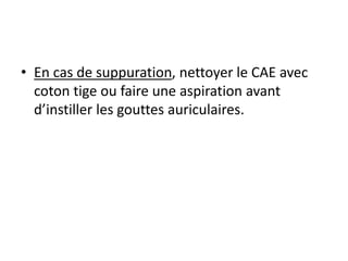• En cas de suppuration, nettoyer le CAE avec
coton tige ou faire une aspiration avant
d’instiller les gouttes auriculaires.
 