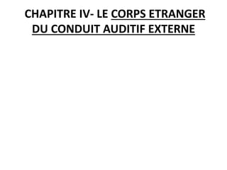 CHAPITRE IV- LE CORPS ETRANGER
DU CONDUIT AUDITIF EXTERNE
 