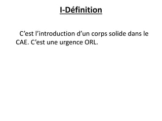 I-Définition
C’est l’introduction d’un corps solide dans le
CAE. C’est une urgence ORL.
 