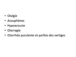 • Otalgie
• Acouphènes
• Hypoacousie
• Otorragie
• Otorrhée purulente et parfois des vertiges
 