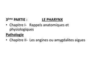 3ème PARTIE : LE PHARYNX
• Chapitre I- Rappels anatomiques et
physiologiques
Pathologie
• Chapitre II- Les angines ou amygdalites aigues
 