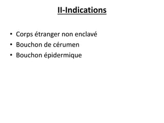 II-Indications
• Corps étranger non enclavé
• Bouchon de cérumen
• Bouchon épidermique
 