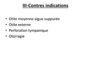 III-Contres indications
• Otite moyenne aigue suppurée
• Otite externe
• Perforation tympanique
• Otorragie
 