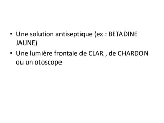 • Une solution antiseptique (ex : BETADINE
JAUNE)
• Une lumière frontale de CLAR , de CHARDON
ou un otoscope
 